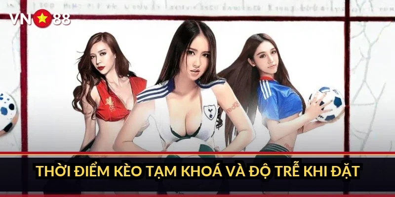 Thời điểm kèo tạm khoá và độ trễ khi đặt