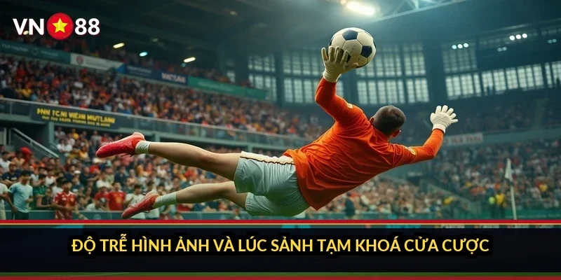 Độ trễ hình ảnh và lúc sảnh tạm khoá cửa cược